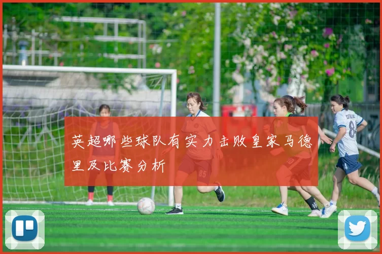 英超哪些球队有实力击败皇家马德里及比赛分析