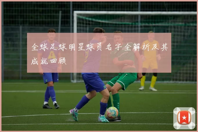 全球足球明星球员名字全解析及其成就回顾