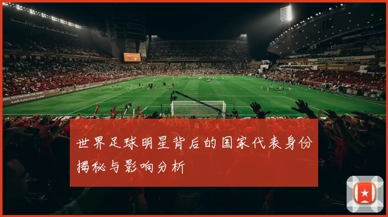 世界足球明星背后的国家代表身份揭秘与影响分析
