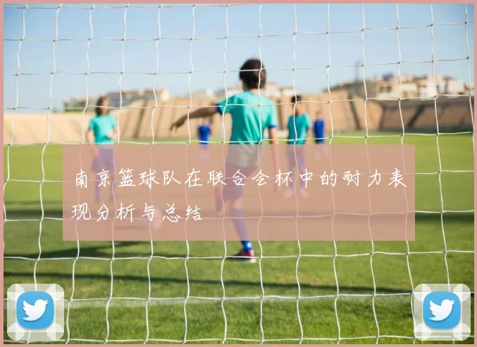 南京篮球队在联合会杯中的耐力表现分析与总结