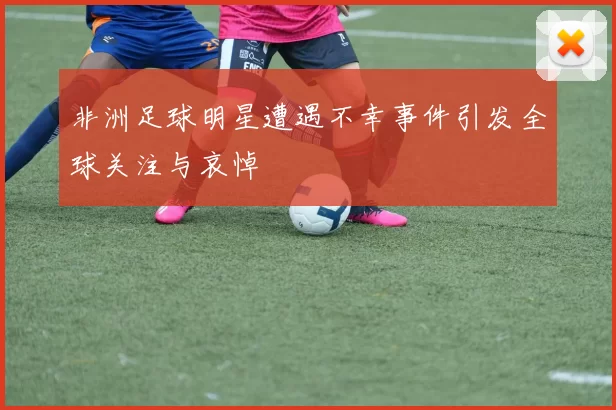 非洲足球明星遭遇不幸事件引发全球关注与哀悼
