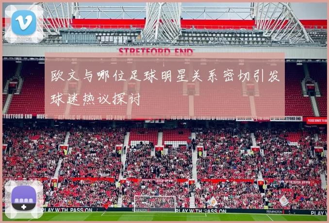 欧文与哪位足球明星关系密切引发球迷热议探讨