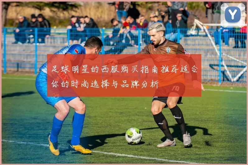 足球明星的西服购买指南推荐适合你的时尚选择与品牌分析