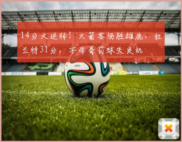 14分大逆转！火箭客场胜雄鹿，杜兰特31分，字母哥罚球失良机
