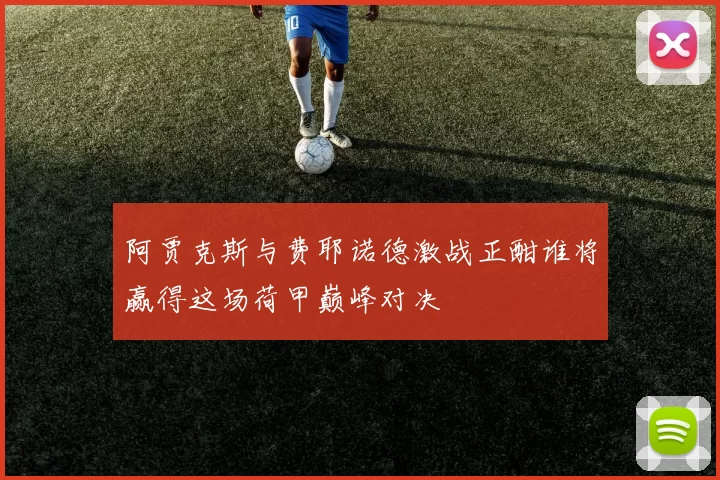 阿贾克斯与费耶诺德激战正酣谁将赢得这场荷甲巅峰对决