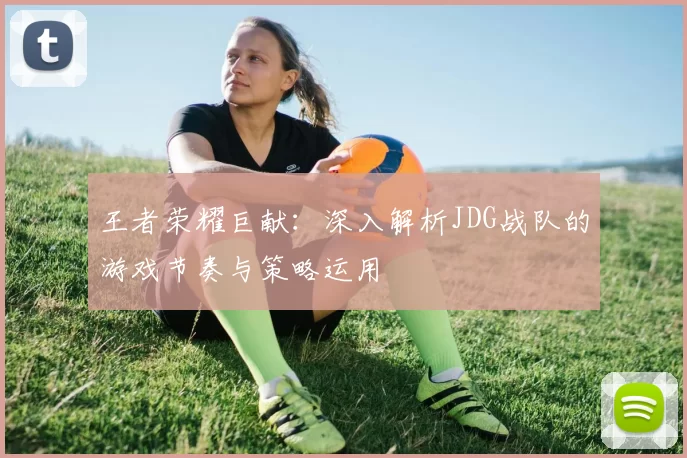 王者荣耀巨献：深入解析JDG战队的游戏节奏与策略运用
