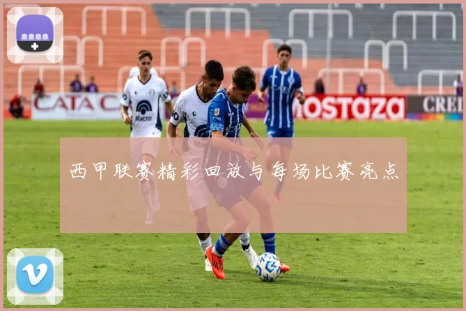 西甲联赛精彩回放与每场比赛亮点