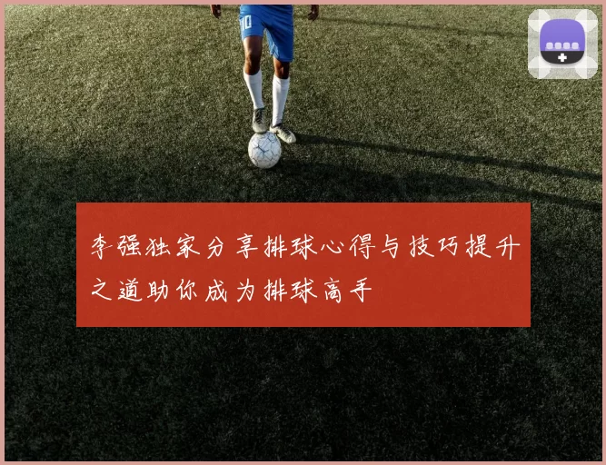 李强独家分享排球心得与技巧提升之道助你成为排球高手
