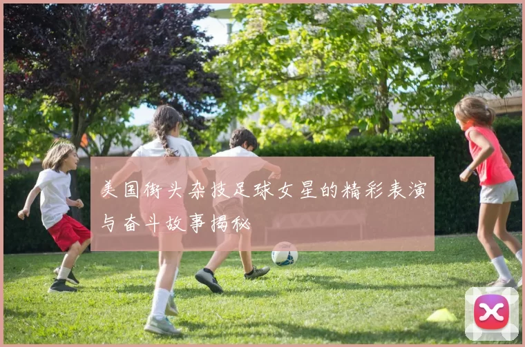 美国街头杂技足球女星的精彩表演与奋斗故事揭秘