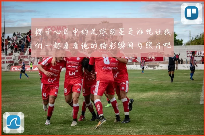 樱子心目中的足球明星是谁呢让我们一起看看他的精彩瞬间与照片吧