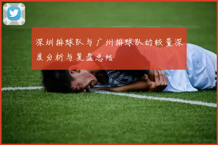 深圳排球队与广州排球队的较量深度分析与复盘总结