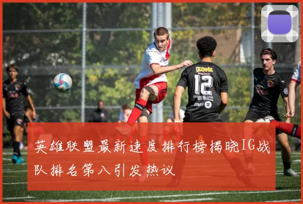 英雄联盟最新速度排行榜揭晓IG战队排名第八引发热议