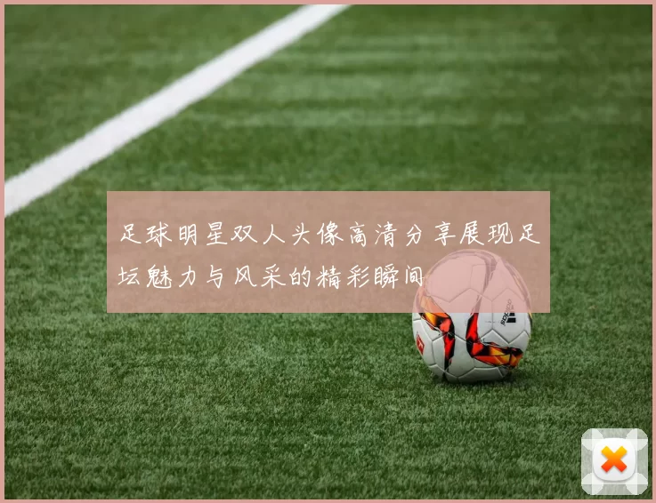 足球明星双人头像高清分享展现足坛魅力与风采的精彩瞬间