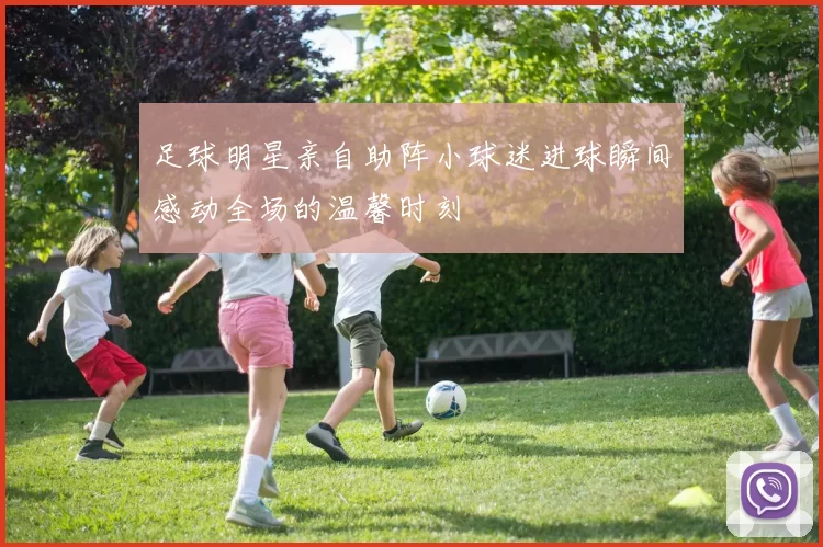 足球明星亲自助阵小球迷进球瞬间感动全场的温馨时刻