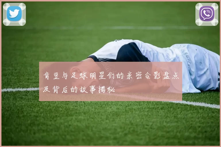 肯豆与足球明星们的亲密合影盘点及背后的故事揭秘