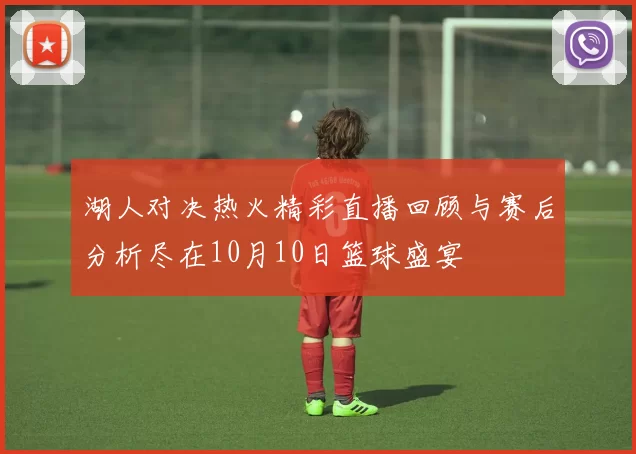 湖人对决热火精彩直播回顾与赛后分析尽在10月10日篮球盛宴