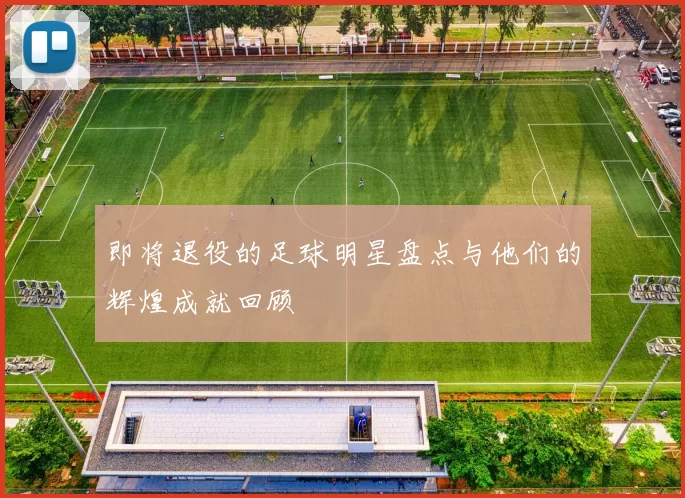 即将退役的足球明星盘点与他们的辉煌成就回顾