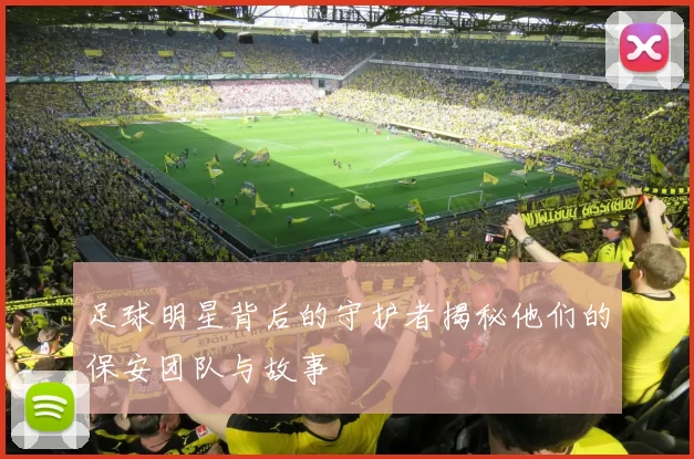 足球明星背后的守护者揭秘他们的保安团队与故事