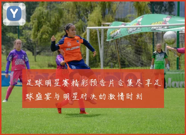 足球明星赛精彩预告片合集尽享足球盛宴与明星对决的激情时刻