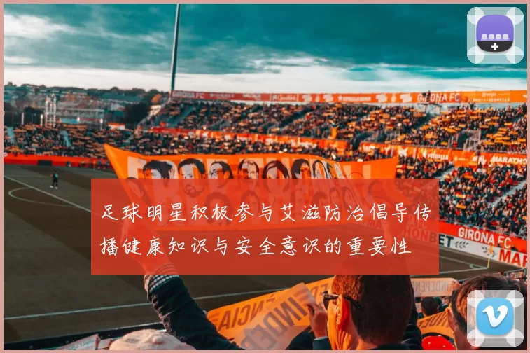 足球明星积极参与艾滋防治倡导传播健康知识与安全意识的重要性