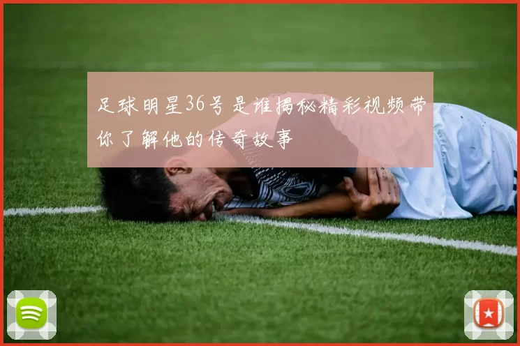 足球明星36号是谁揭秘精彩视频带你了解他的传奇故事