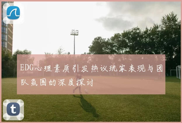 EDG心理素质引发热议玩家表现与团队氛围的深度探讨