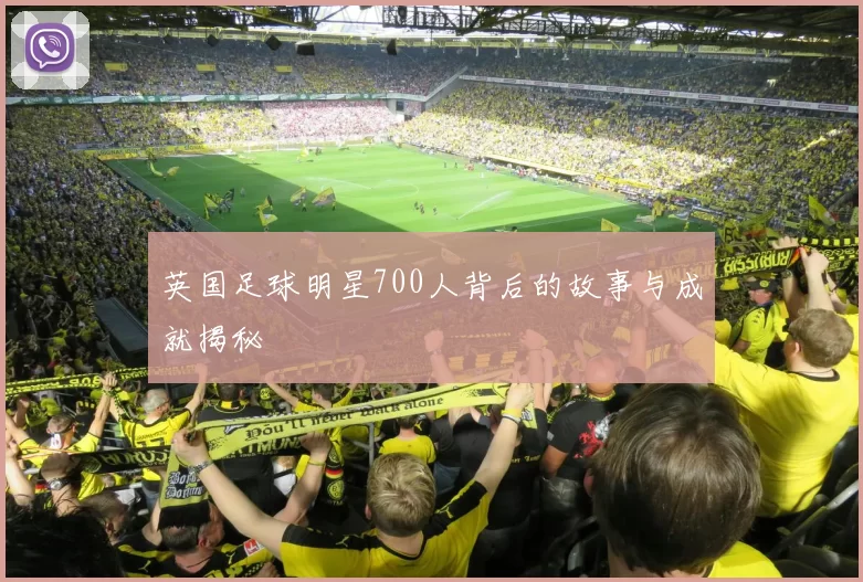 英国足球明星700人背后的故事与成就揭秘