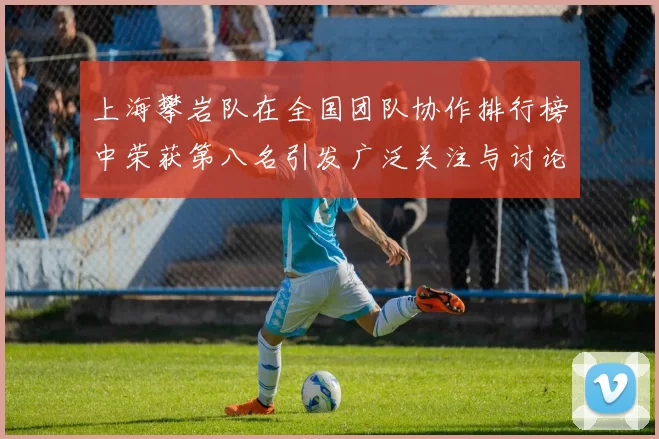 上海攀岩队在全国团队协作排行榜中荣获第八名引发广泛关注与讨论