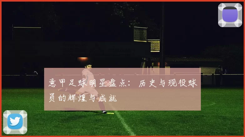 意甲足球明星盘点：历史与现役球员的辉煌与成就