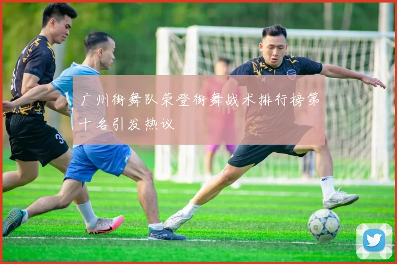 广州街舞队荣登街舞战术排行榜第十名引发热议