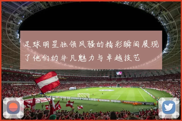 足球明星独领风骚的精彩瞬间展现了他们的非凡魅力与卓越技艺