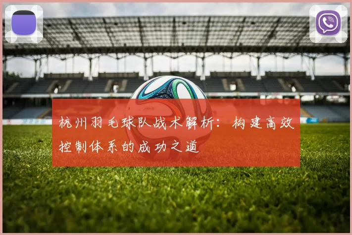 杭州羽毛球队战术解析：构建高效控制体系的成功之道