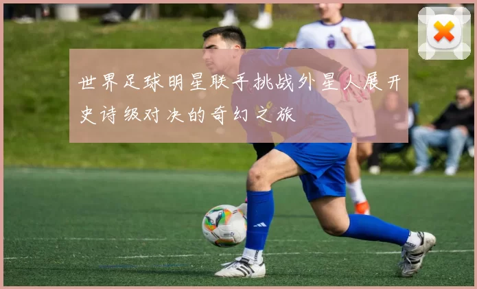 世界足球明星联手挑战外星人展开史诗级对决的奇幻之旅