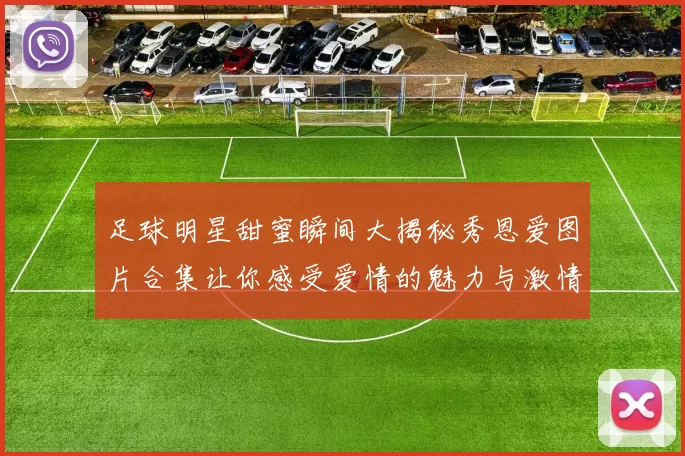 足球明星甜蜜瞬间大揭秘秀恩爱图片合集让你感受爱情的魅力与激情