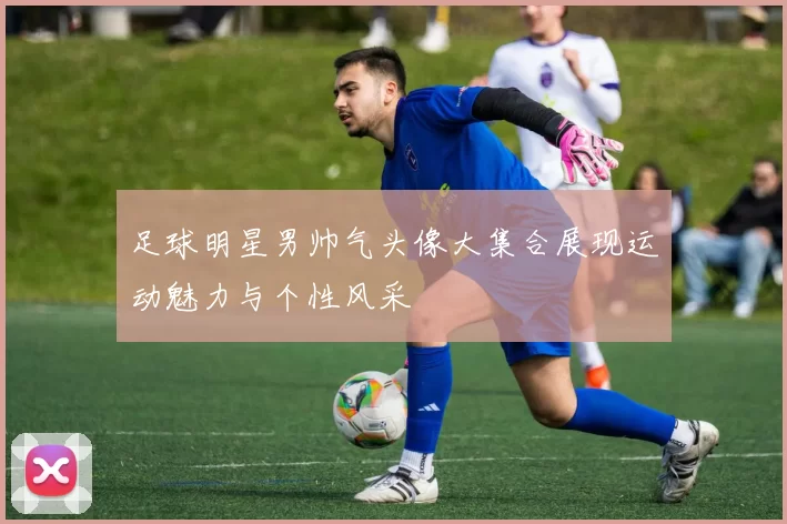 足球明星男帅气头像大集合展现运动魅力与个性风采