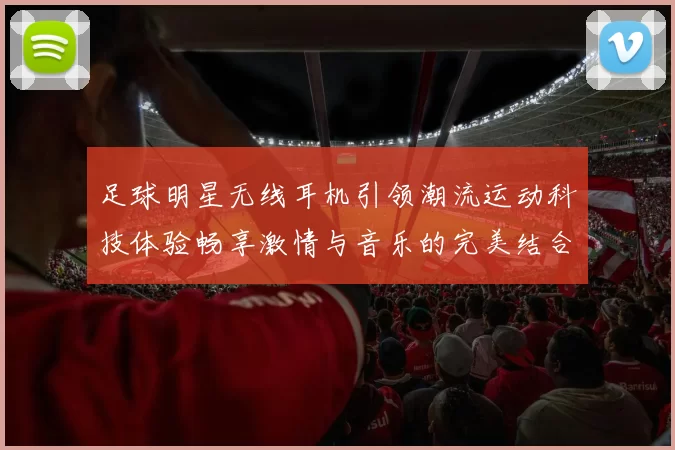 足球明星无线耳机引领潮流运动科技体验畅享激情与音乐的完美结合