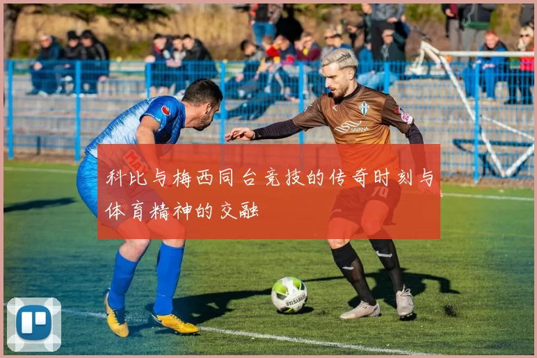 科比与梅西同台竞技的传奇时刻与体育精神的交融
