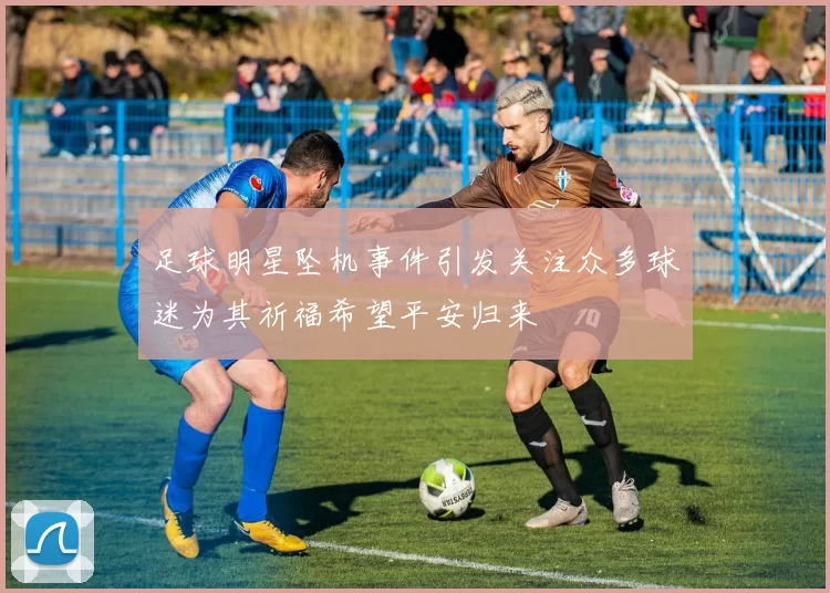 足球明星坠机事件引发关注众多球迷为其祈福希望平安归来