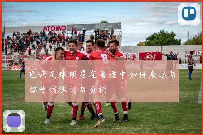 巴西足球明星在粤语中如何表达与称呼的探讨与分析
