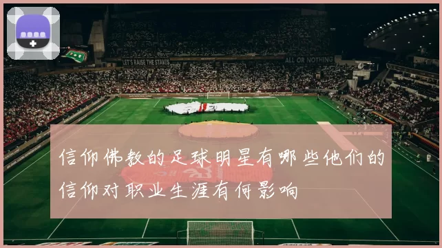 信仰佛教的足球明星有哪些他们的信仰对职业生涯有何影响