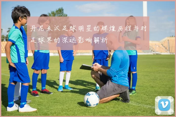 丹尼米汉足球明星的辉煌历程与对足球界的深远影响解析