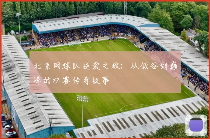 北京网球队逆袭之旅：从低谷到巅峰的杯赛传奇故事