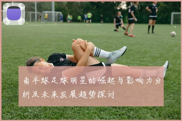 南半球足球明星的崛起与影响力分析及未来发展趋势探讨
