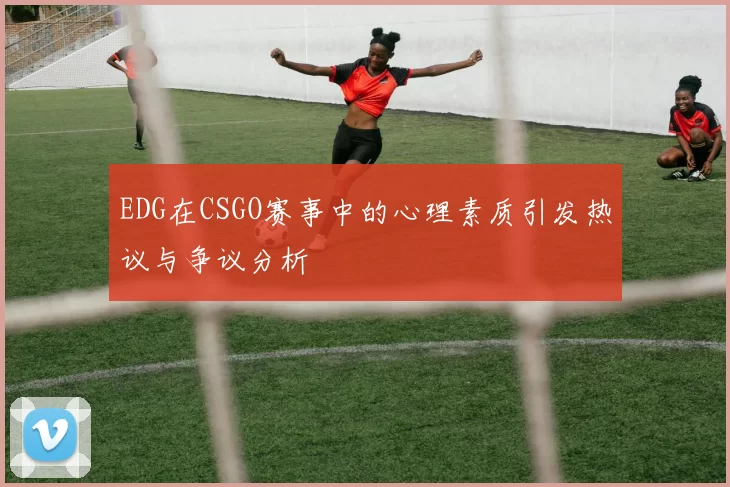 EDG在CSGO赛事中的心理素质引发热议与争议分析