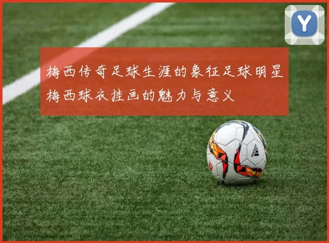 梅西传奇足球生涯的象征足球明星梅西球衣挂画的魅力与意义