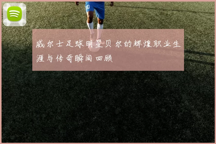 威尔士足球明星贝尔的辉煌职业生涯与传奇瞬间回顾