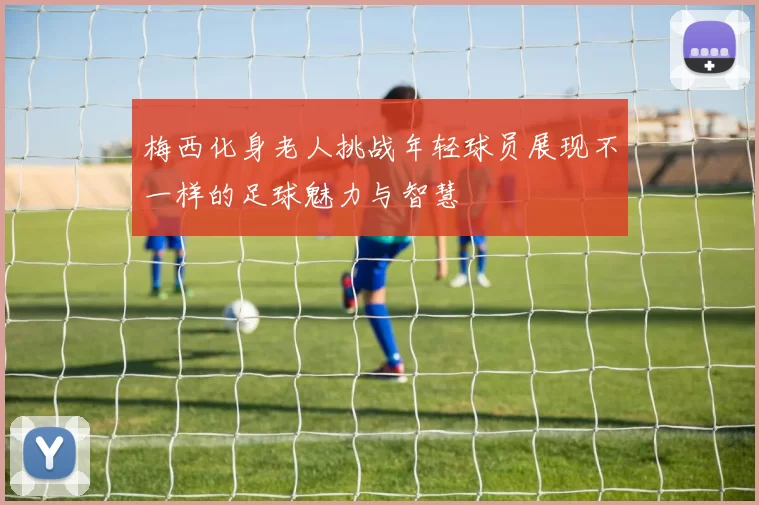 梅西化身老人挑战年轻球员展现不一样的足球魅力与智慧