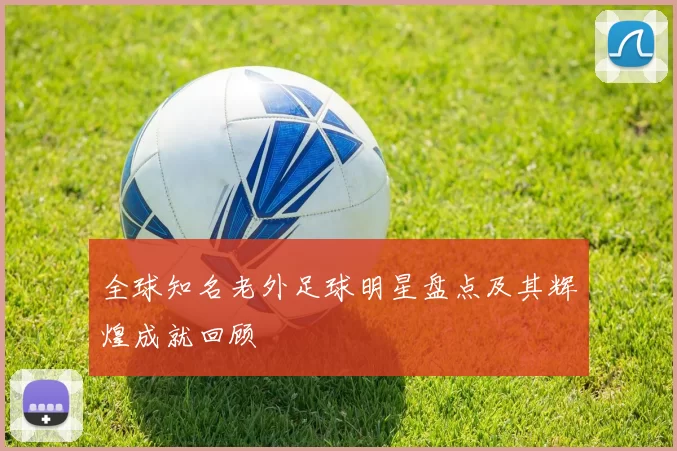 全球知名老外足球明星盘点及其辉煌成就回顾