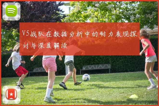 V5战队在数据分析中的耐力表现探讨与深度解读