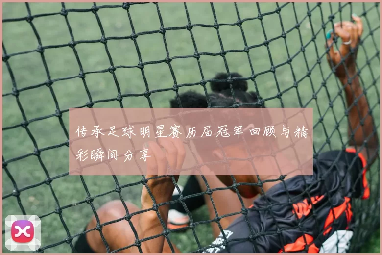 传承足球明星赛历届冠军回顾与精彩瞬间分享